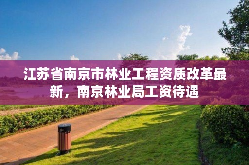 江苏省南京市林业工程资质改革最新,南京林业局工资待遇