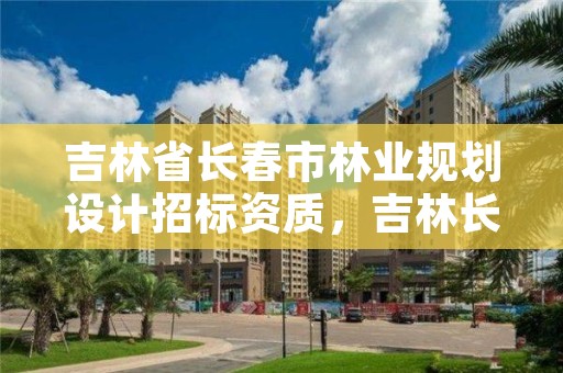 吉林省长春市林业规划设计招标资质,吉林长春林业局电话