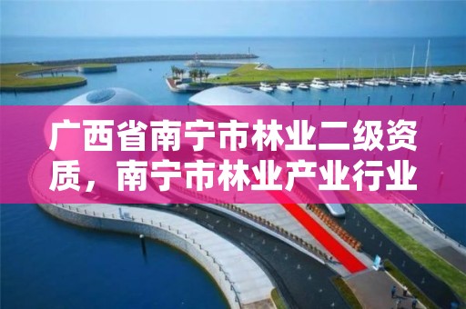 广西省南宁市林业二级资质，南宁市林业产业行业协会