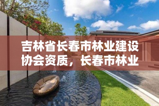 吉林省长春市林业建设协会资质,长春市林业工作总站