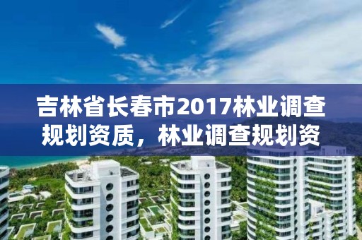 吉林省长春市2017林业调查规划资质,林业调查规划资质查询