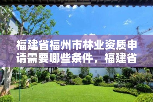 福建省福州市林业资质申请需要哪些条件,福建省福州市林业资质申请需要哪些条件和资料