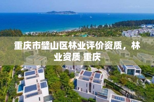 重庆市璧山区林业评价资质,林业资质 重庆