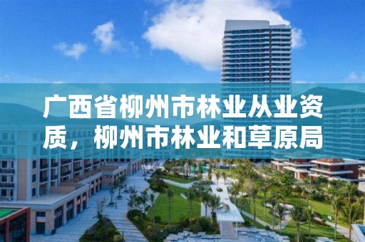 广西省柳州市林业从业资质，柳州市林业和草原局