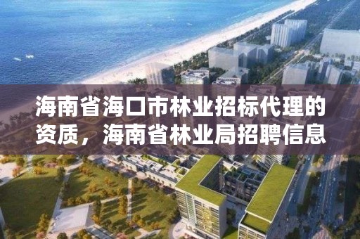 海南省海口市林业招标代理的资质,海南省林业局招聘信息