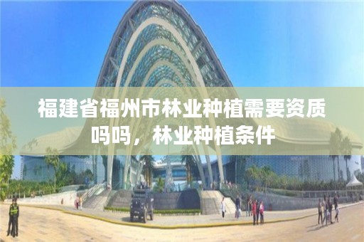 福建省福州市林业种植需要资质吗吗,林业种植条件