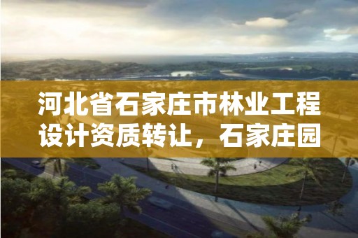 河北省石家庄市林业工程设计资质转让,石家庄园林局规划设计所