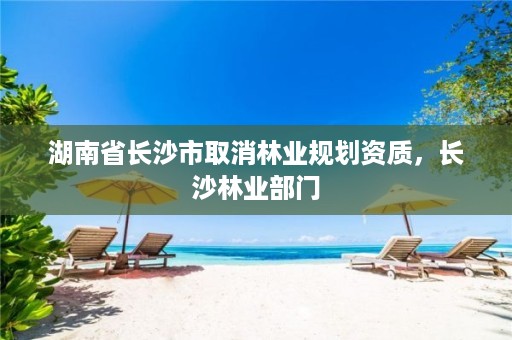 湖南省长沙市取消林业规划资质，长沙林业部门