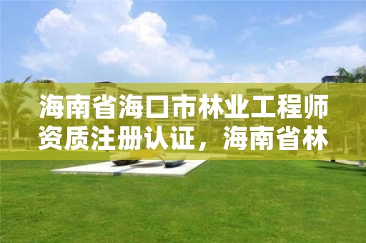 海南省海口市林业工程师资质注册认证，海南省林业项目管理办公室