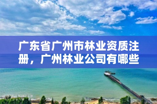 广东省广州市林业资质注册，广州林业公司有哪些