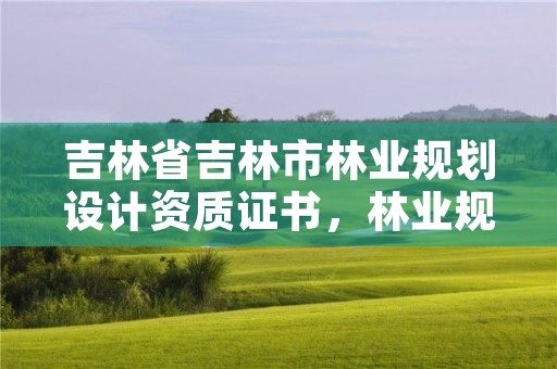 吉林省吉林市林业规划设计资质证书,林业规划设计乙级资质