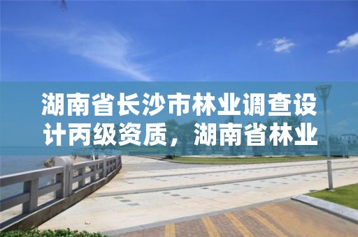 湖南省长沙市林业调查设计丙级资质,湖南省林业调查规划设计院
