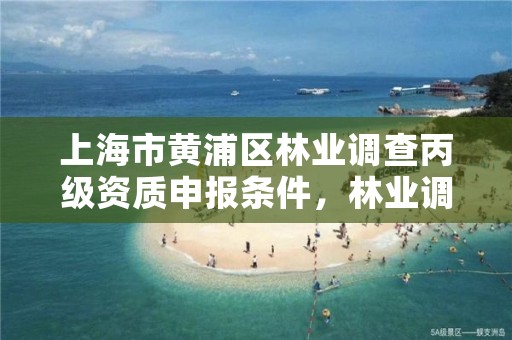 上海市黄浦区林业调查丙级资质申报条件,林业调查规划资质丙级和乙级的区别