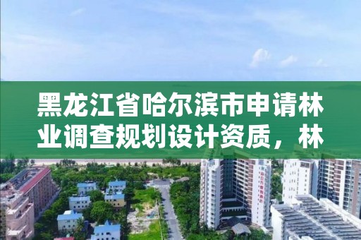 黑龙江省哈尔滨市申请林业调查规划设计资质,林业调查规划设计公司