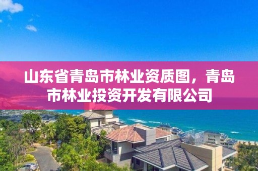 山东省青岛市林业资质图,青岛市林业投资开发有限公司