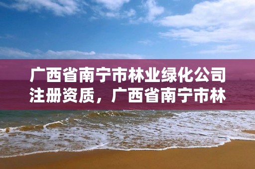 广西省南宁市林业绿化公司注册资质，广西省南宁市林业绿化公司注册资质是什么