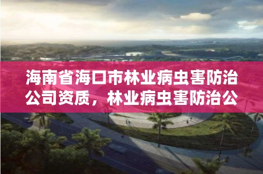 海南省海口市林业病虫害防治公司资质，林业病虫害防治公司注册