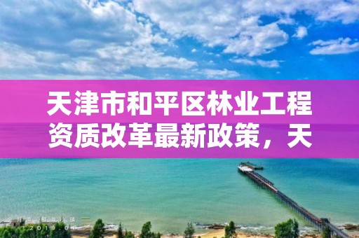 天津市和平区林业工程资质改革最新政策,天津林业部门