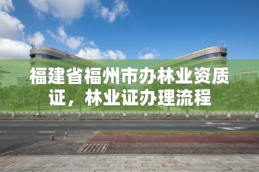 福建省福州市办林业资质证,林业证办理流程