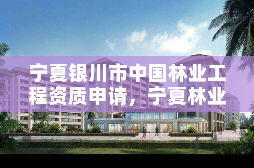 宁夏银川市中国林业工程资质申请,宁夏林业资源