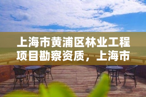 上海市黄浦区林业工程项目勘察资质,上海市林业总站地址