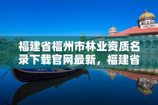 福建省福州市林业资质名录下载官网最新,福建省林业信息网