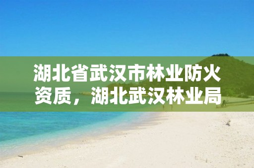 湖北省武汉市林业防火资质,湖北武汉林业局电话号码