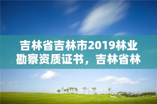 吉林省吉林市2019林业勘察资质证书，吉林省林业勘察设计院