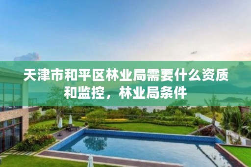 天津市和平区林业局需要什么资质和监控,林业局条件