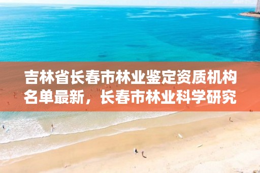 吉林省长春市林业鉴定资质机构名单最新,长春市林业科学研究院