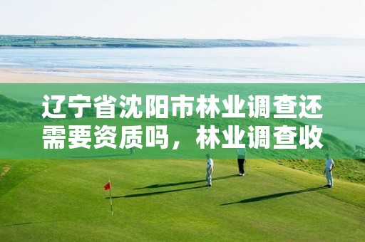辽宁省沈阳市林业调查还需要资质吗,林业调查收费标准