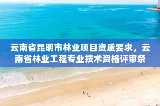 云南省昆明市林业项目资质要求,云南省林业工程专业技术资格评审条件