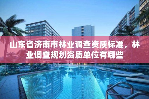 山东省济南市林业调查资质标准,林业调查规划资质单位有哪些