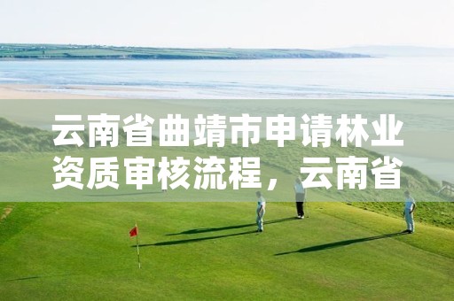 云南省曲靖市申请林业资质审核流程,云南省林地审批权限