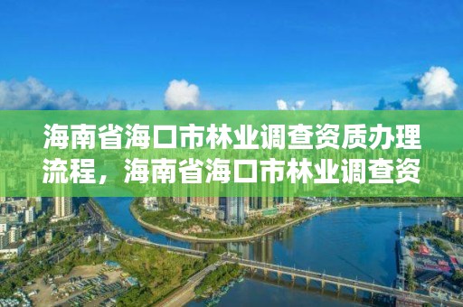 海南省海口市林业调查资质办理流程,海南省海口市林业调查资质办理流程及时间