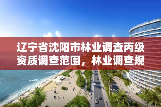 辽宁省沈阳市林业调查丙级资质调查范围,林业调查规划丁级资质