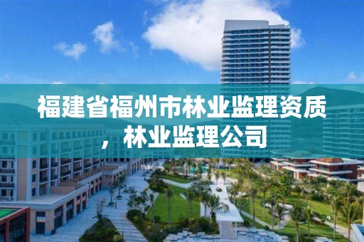 福建省福州市林业监理资质,林业监理公司