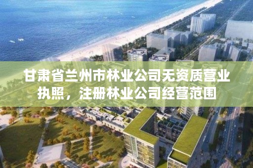甘肃省兰州市林业公司无资质营业执照，注册林业公司经营范围