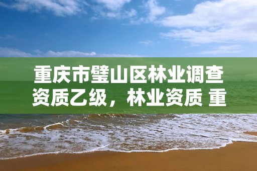 重庆市璧山区林业调查资质乙级，林业资质 重庆