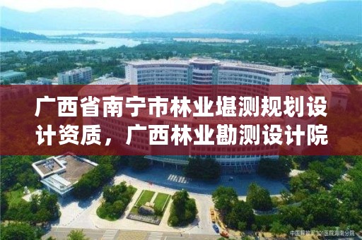 广西省南宁市林业堪测规划设计资质，广西林业勘测设计院电话