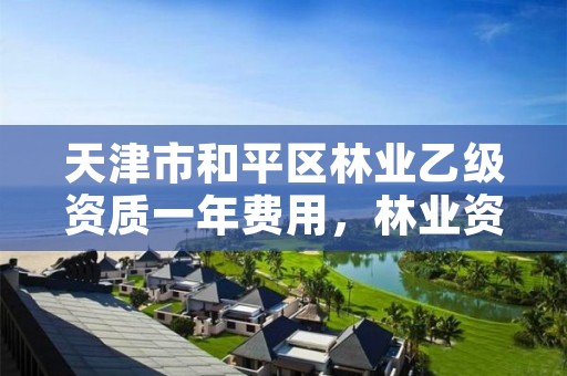 天津市和平区林业乙级资质一年费用，林业资质要求