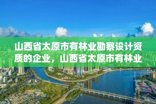 山西省太原市有林业勘察设计资质的企业，山西省太原市有林业勘察设计资质的企业有哪些