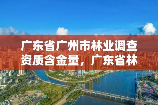 广东省广州市林业调查资质含金量，广东省林业调院待遇