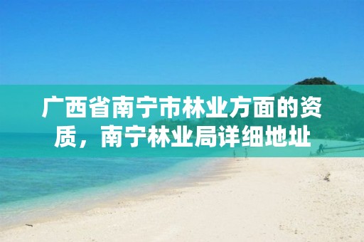 广西省南宁市林业方面的资质，南宁林业局详细地址