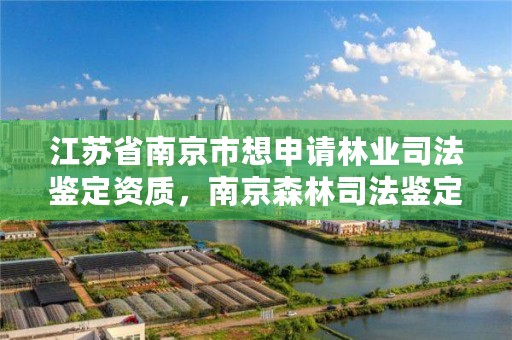 江苏省南京市想申请林业司法鉴定资质，南京森林司法鉴定中心电话号码
