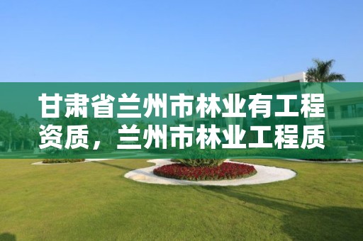 甘肃省兰州市林业有工程资质,兰州市林业工程质量服务站