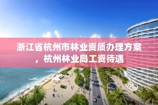 浙江省杭州市林业资质办理方案，杭州林业局工资待遇