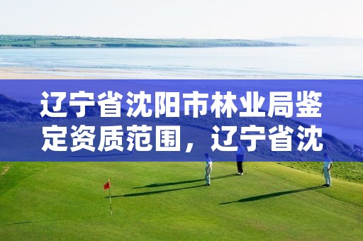 辽宁省沈阳市林业局鉴定资质范围，辽宁省沈阳市林业局鉴定资质范围有哪些