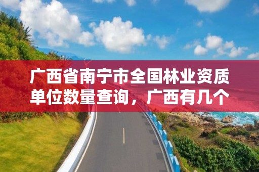 广西省南宁市全国林业资质单位数量查询，广西有几个林业公司