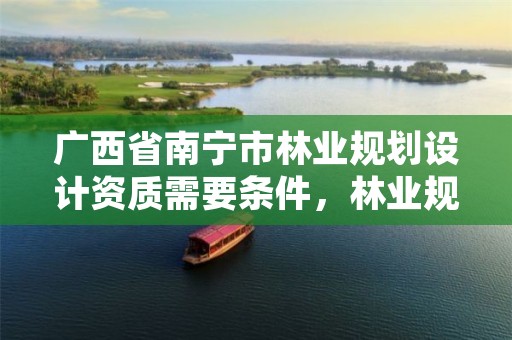 广西省南宁市林业规划设计资质需要条件，林业规划设计师